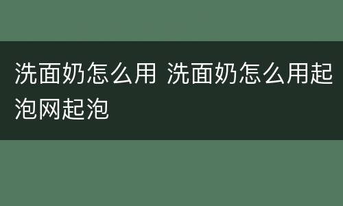 洗面奶怎么用 洗面奶怎么用起泡网起泡