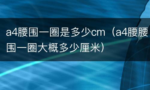 a4腰围一圈是多少cm（a4腰腰围一圈大概多少厘米）