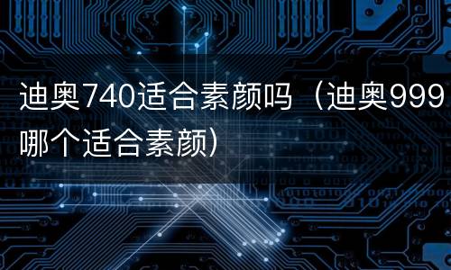 迪奥740适合素颜吗（迪奥999哪个适合素颜）