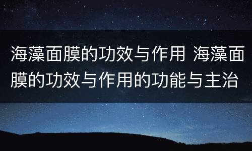 海藻面膜的功效与作用 海藻面膜的功效与作用的功能与主治