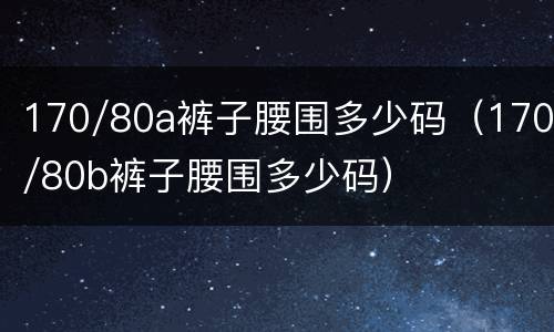 170/80a裤子腰围多少码（170/80b裤子腰围多少码）