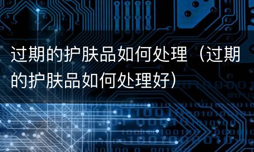 过期的护肤品如何处理（过期的护肤品如何处理好）