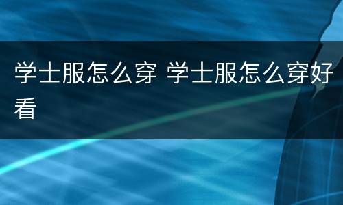 学士服怎么穿 学士服怎么穿好看