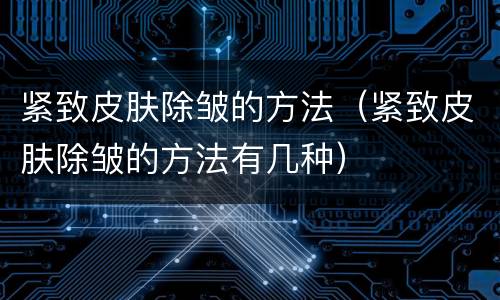 紧致皮肤除皱的方法（紧致皮肤除皱的方法有几种）