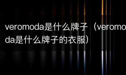 veromoda是什么牌子（veromoda是什么牌子的衣服）