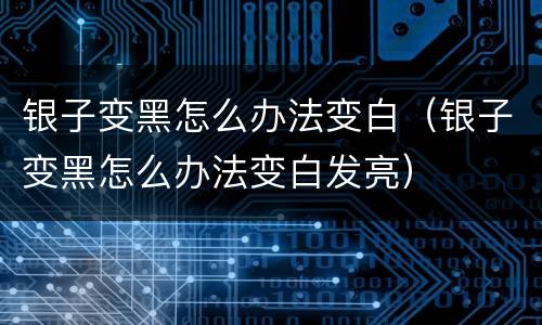 银子变黑怎么办法变白（银子变黑怎么办法变白发亮）