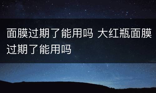 面膜过期了能用吗 大红瓶面膜过期了能用吗