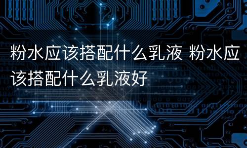 粉水应该搭配什么乳液 粉水应该搭配什么乳液好