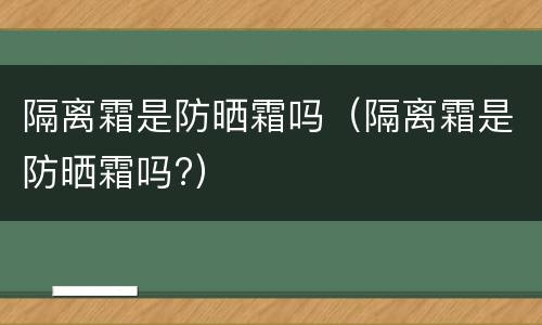 隔离霜是防晒霜吗（隔离霜是防晒霜吗?）