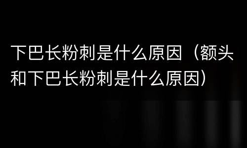 下巴长粉刺是什么原因（额头和下巴长粉刺是什么原因）