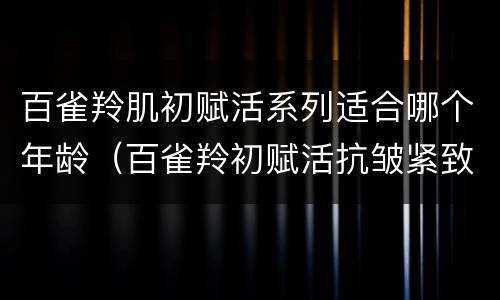 百雀羚肌初赋活系列适合哪个年龄（百雀羚初赋活抗皱紧致系列适合多大年龄用）