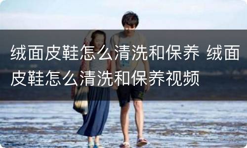 绒面皮鞋怎么清洗和保养 绒面皮鞋怎么清洗和保养视频