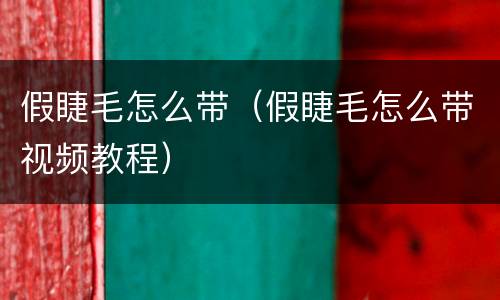 假睫毛怎么带（假睫毛怎么带视频教程）