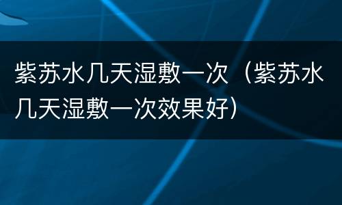 紫苏水几天湿敷一次（紫苏水几天湿敷一次效果好）
