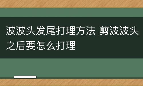 波波头发尾打理方法 剪波波头之后要怎么打理