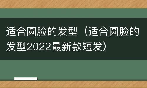 适合圆脸的发型（适合圆脸的发型2022最新款短发）