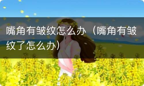 嘴角有皱纹怎么办（嘴角有皱纹了怎么办）