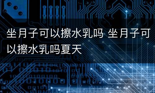 坐月子可以擦水乳吗 坐月子可以擦水乳吗夏天