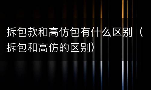 拆包款和高仿包有什么区别（拆包和高仿的区别）