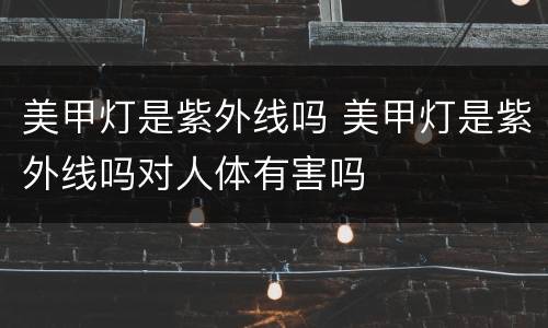 美甲灯是紫外线吗 美甲灯是紫外线吗对人体有害吗