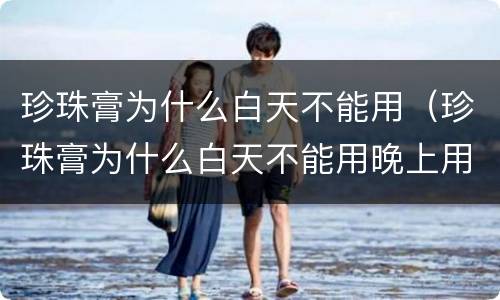 珍珠膏为什么白天不能用（珍珠膏为什么白天不能用晚上用）
