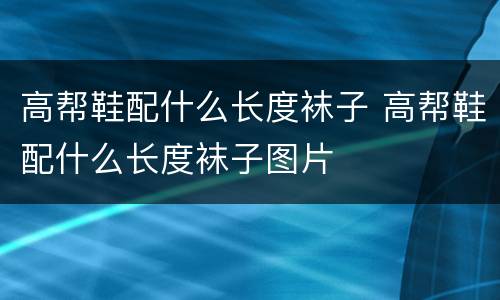 高帮鞋配什么长度袜子 高帮鞋配什么长度袜子图片
