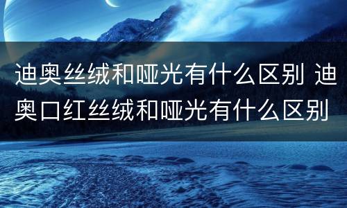 迪奥丝绒和哑光有什么区别 迪奥口红丝绒和哑光有什么区别
