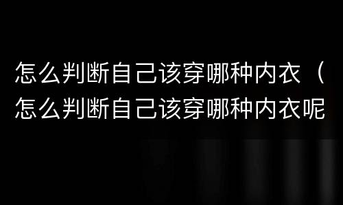 怎么判断自己该穿哪种内衣（怎么判断自己该穿哪种内衣呢）