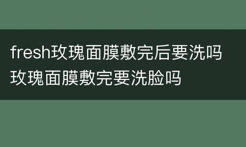 fresh玫瑰面膜敷完后要洗吗 玫瑰面膜敷完要洗脸吗