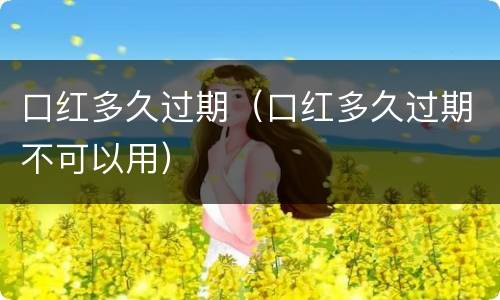 口红多久过期（口红多久过期不可以用）
