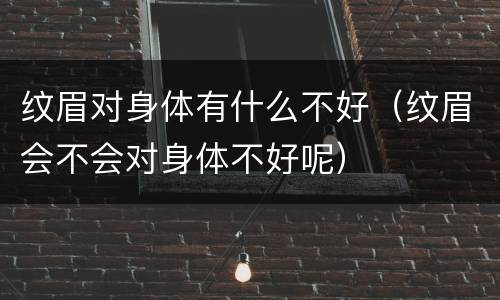 纹眉对身体有什么不好（纹眉会不会对身体不好呢）