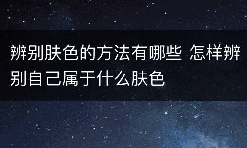 辨别肤色的方法有哪些 怎样辨别自己属于什么肤色
