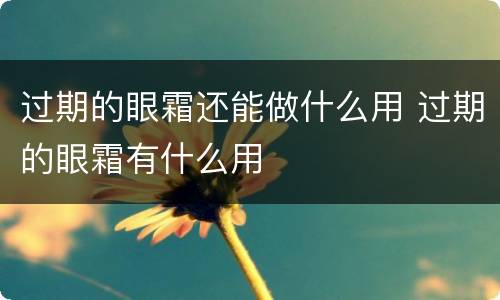过期的眼霜还能做什么用 过期的眼霜有什么用