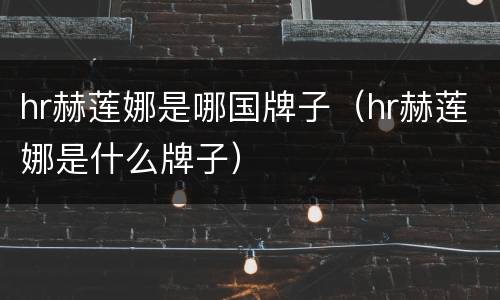 hr赫莲娜是哪国牌子（hr赫莲娜是什么牌子）
