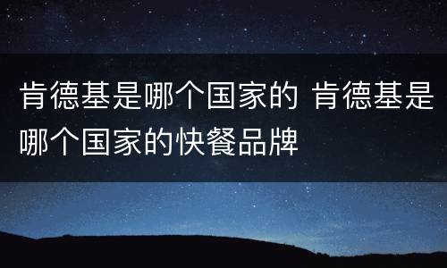 肯德基是哪个国家的 肯德基是哪个国家的快餐品牌