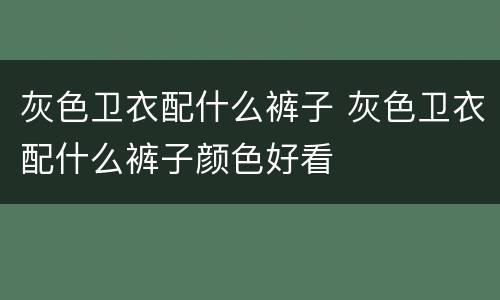 灰色卫衣配什么裤子 灰色卫衣配什么裤子颜色好看