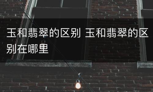 玉和翡翠的区别 玉和翡翠的区别在哪里