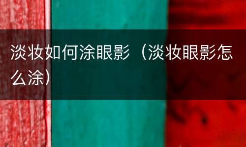 淡妆如何涂眼影（淡妆眼影怎么涂）