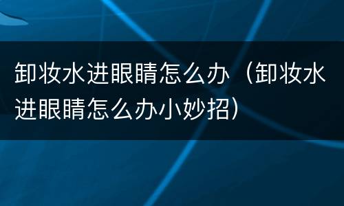 卸妆水进眼睛怎么办（卸妆水进眼睛怎么办小妙招）