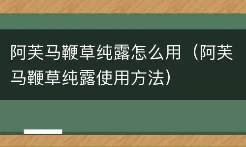 阿芙马鞭草纯露怎么用（阿芙马鞭草纯露使用方法）