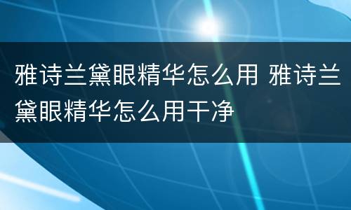 雅诗兰黛眼精华怎么用 雅诗兰黛眼精华怎么用干净
