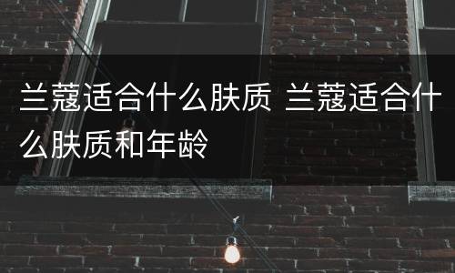 兰蔻适合什么肤质 兰蔻适合什么肤质和年龄