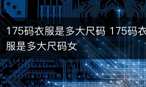 175码衣服是多大尺码 175码衣服是多大尺码女