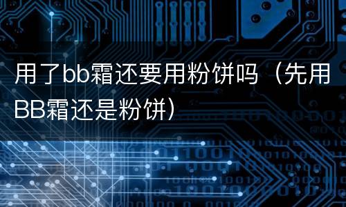用了bb霜还要用粉饼吗（先用BB霜还是粉饼）