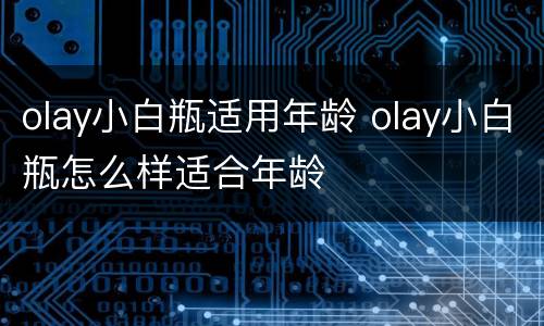 olay小白瓶适用年龄 olay小白瓶怎么样适合年龄