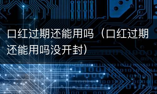 口红过期还能用吗（口红过期还能用吗没开封）