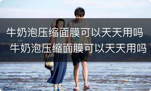 牛奶泡压缩面膜可以天天用吗 牛奶泡压缩面膜可以天天用吗女生