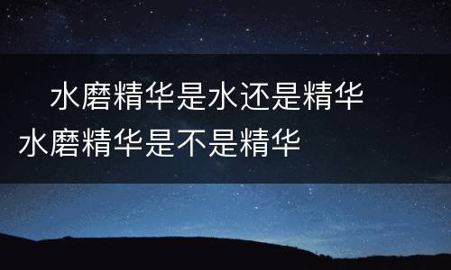 ​水磨精华是水还是精华  ​水磨精华是不是精华