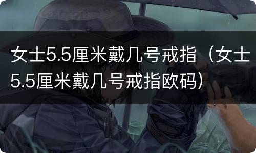 女士5.5厘米戴几号戒指（女士5.5厘米戴几号戒指欧码）