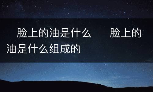​脸上的油是什么  ​脸上的油是什么组成的